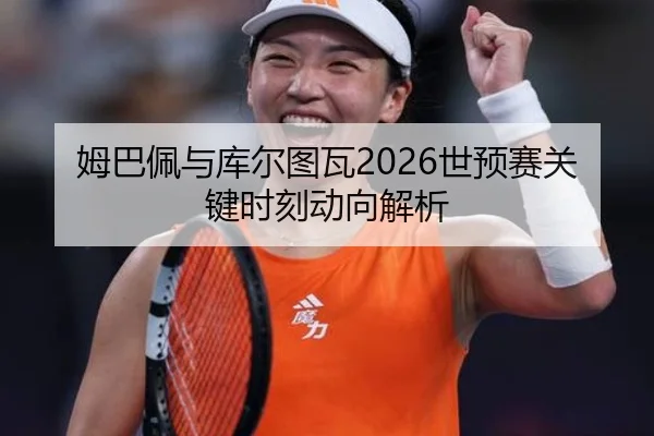 姆巴佩与库尔图瓦2026世预赛关键时刻动向解析